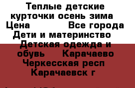 Теплые детские курточки осень-зима › Цена ­ 1 000 - Все города Дети и материнство » Детская одежда и обувь   . Карачаево-Черкесская респ.,Карачаевск г.